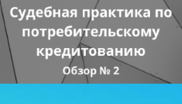 Судебная практика по потребительскому кредитованию. Обзор 2