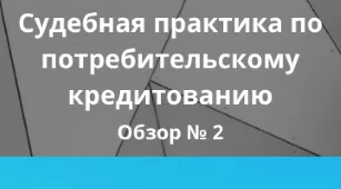 Судебная практика по потребительскому кредитованию. Обзор 2